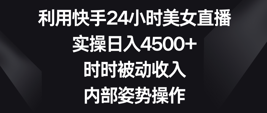 利用快手24小时美女直播，实操日入4500+，时时被动收入，内部姿势操作-专享资源网