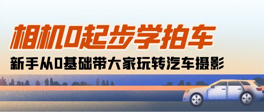 （10657期）相机0起步学拍车：新手从0基础带大家玩转汽车摄影（18节课）-专享资源网