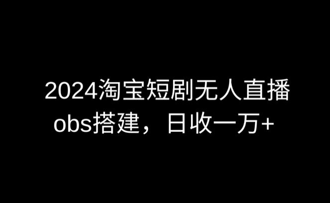 2024最新淘宝短剧无人直播，obs多窗口搭建，日收6000+-专享资源网