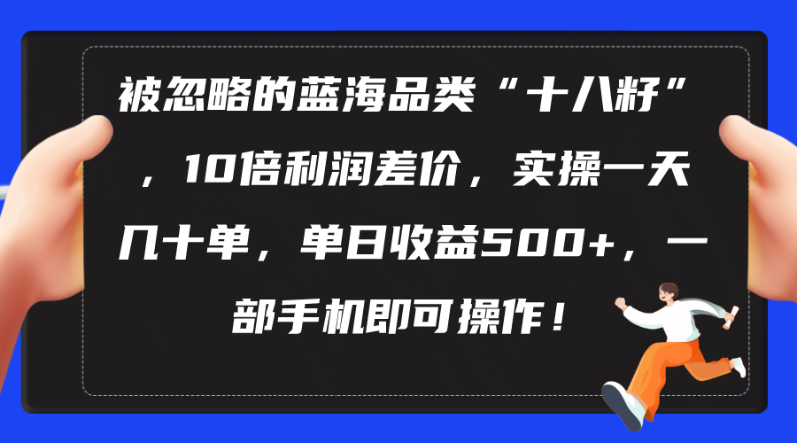 （10696期）被忽略的蓝海品类“十八籽”，10倍利润差价，实操一天几十单 单日收益500+-专享资源网