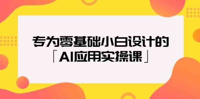 专为零基础小白设计的「AI应用实操课」-专享资源网