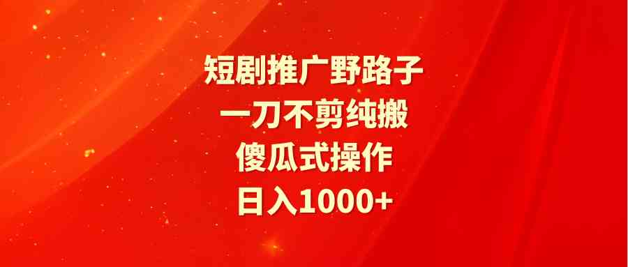 （9586期）短剧推广野路子，一刀不剪纯搬运，傻瓜式操作，日入1000+-专享资源网