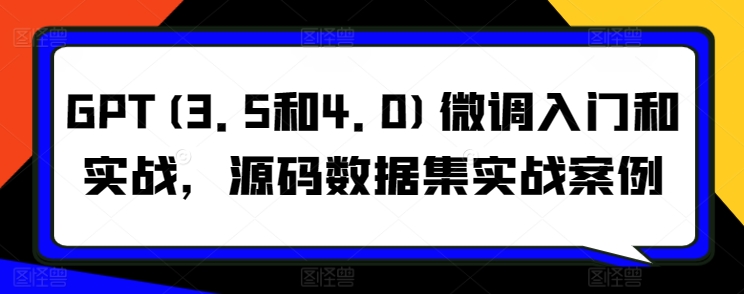 GPT(3.5和4.0)微调入门和实战，源码数据集实战案例-专享资源网