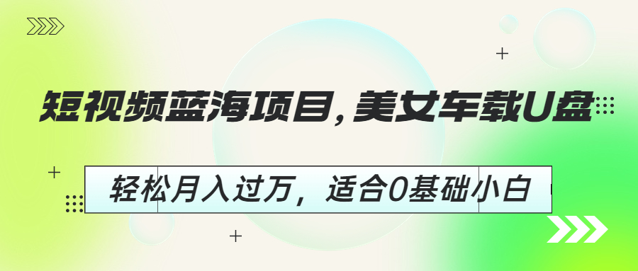 短视频蓝海项目，美女车载U盘，轻松月入过万，适合0基础小白-专享资源网