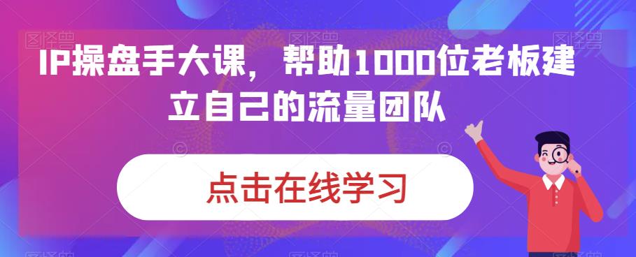 IP-操盘手大课，帮助1000位老板建立自己的流量团队（13节课）-专享资源网