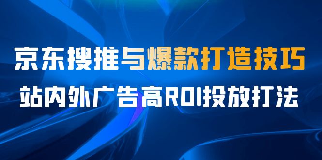 某收费培训56期7月课，京东搜推与爆款打造技巧，站内外广告高ROI投放打法-专享资源网