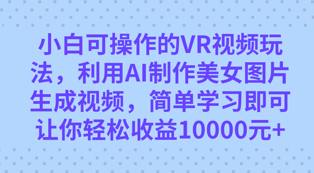 小白可操作的VR视频玩法，利用AI制作美女图片生成视频，你轻松收益10000+-专享资源网