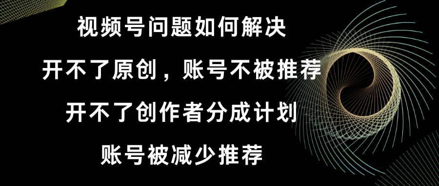 视频号开不了原创和创作者分成计划 账号被减少推荐 账号不被推荐】如何解决-专享资源网