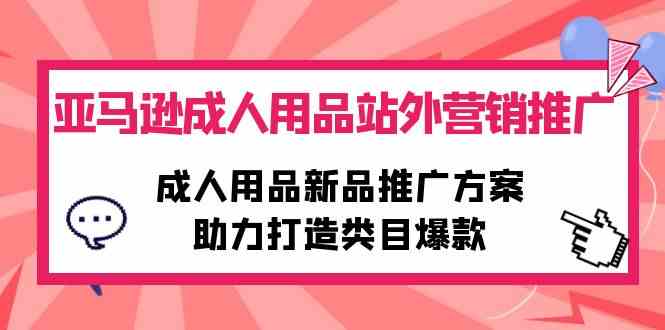 （10108期）亚马逊成人用品站外营销推广，成人用品新品推广方案，助力打造类目爆款-专享资源网