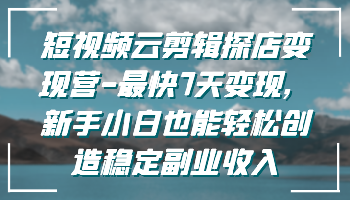 短视频云剪辑探店变现营-最快7天变现，新手小白也能轻松创造稳定副业收入-专享资源网