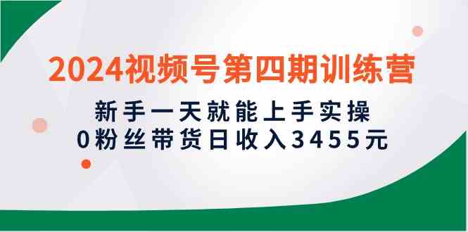 （10157期）2024视频号第四期训练营，新手一天就能上手实操，0粉丝带货日收入3455元-专享资源网