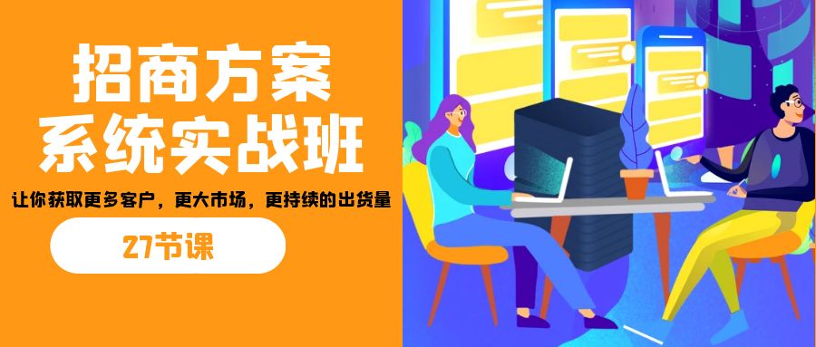 招商·方案系统实战班：让你获取更多客户，更大市场，更持续的出货量(27节)-专享资源网