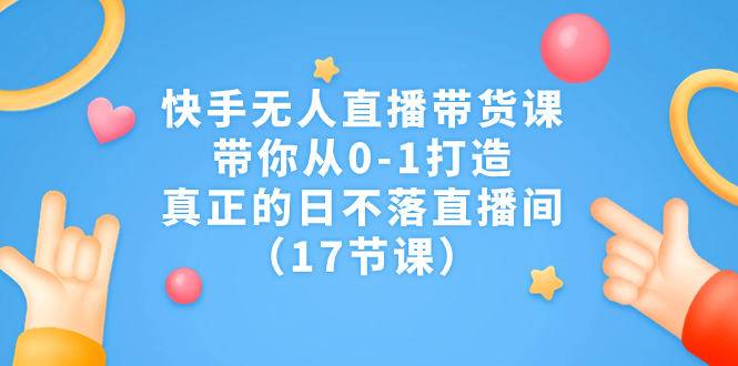 快手无人直播带货课，带你从0-1打造，真正的日不落直播间（17节课）-专享资源网