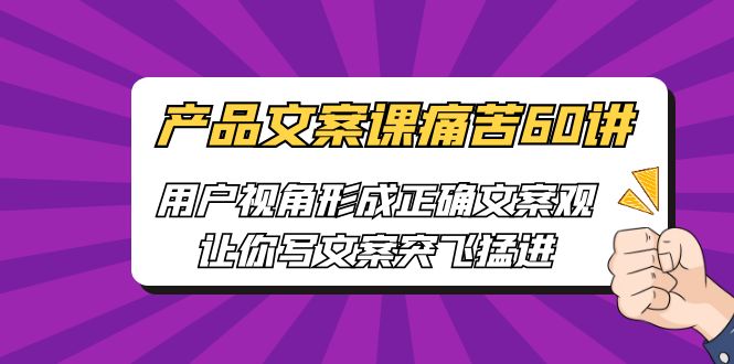 产品文案课痛苦60讲，用户视角形成正确文案观，让你写文案突飞猛进-专享资源网