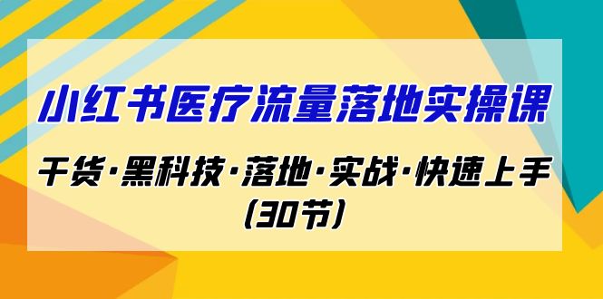 小红书·医疗流量落地实操课，干货·黑科技·落地·实战·快速上手（30节）-专享资源网