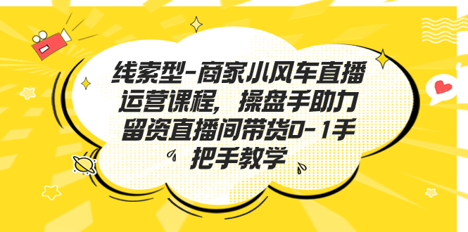 线索型-商家小风车直播运营课程，操盘手助力留资直播间带货0-1手把手教学-专享资源网