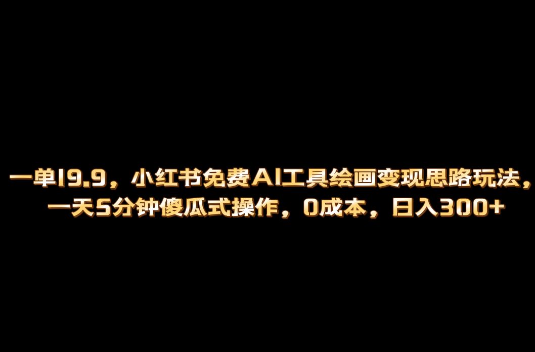 小红书免费AI工具绘画变现玩法，一天5分钟傻瓜式操作，0成本日入300+-专享资源网