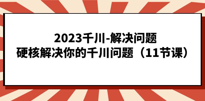 2023千川-解决问题，硬核解决你的千川问题（11节课）-专享资源网