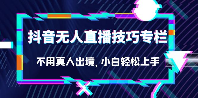 抖音无人直播技巧专栏，不用真人出境，小白轻松上手（27节）-专享资源网