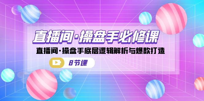 直播间·操盘手必修课：直播间·操盘手底层逻辑解析与爆款打造（8节课）-专享资源网