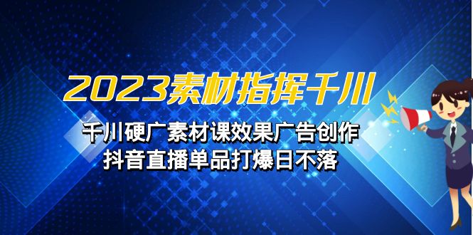 2023素材 指挥千川，千川硬广素材课效果广告创作，抖音直播单品打爆日不落-专享资源网