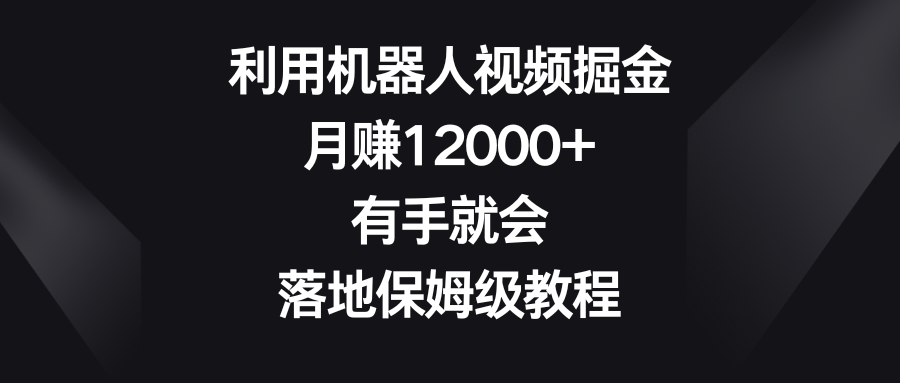 利用机器人视频掘金，月赚12000+，有手就会，落地保姆级教程-专享资源网