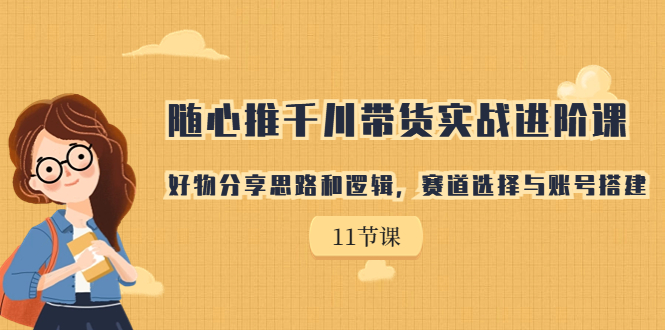 随心推千川带货实战进阶课，好物分享思路和逻辑，赛道选择与账号搭建-专享资源网