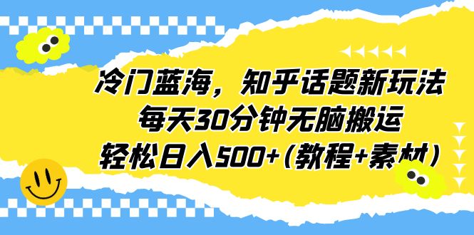 冷门蓝海，知乎话题新玩法，每天30分钟无脑搬运，轻松日入500+(教程+素材)-专享资源网