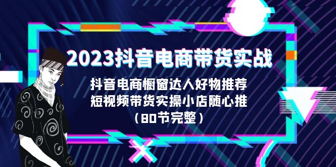 2023抖音电商带货实战，橱窗达人好物推荐，实操小店随心推（80节完整）-专享资源网