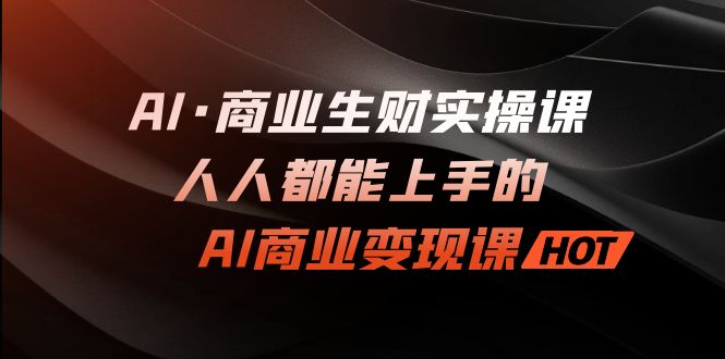 AI·商业生财实操课：人人都能上手的AI·商业变现课-专享资源网