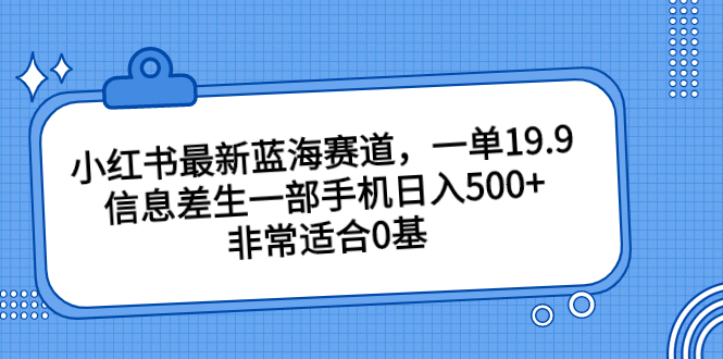 小红书最新蓝海赛道，一单19.9，信息差生一部手机日入500+，非常适合0基-专享资源网