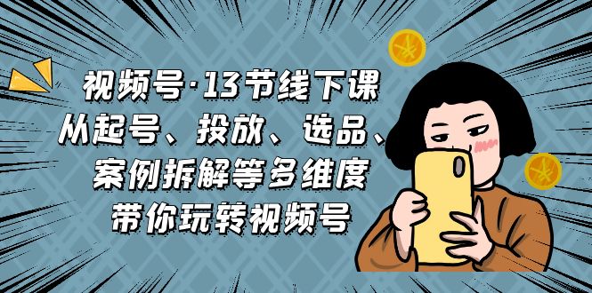 视频号·13节线下课，从起号、投放、选品、案例拆解等多维度带你玩转视频号-专享资源网