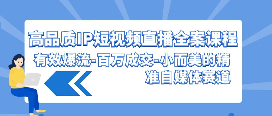 高品质IP短视频直播全案课程，有效爆流百万成交，小而美的精准自媒体赛道-专享资源网