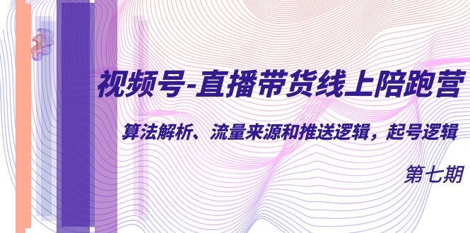 视频号-直播带货线上陪跑营第7期：算法解析、流量来源和推送逻辑，起号逻辑-专享资源网