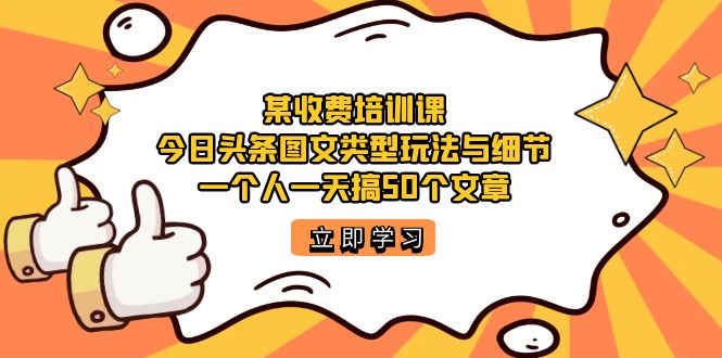 某收费培训课：今日头条账号图文玩法与细节，一个人一天搞50个文章-专享资源网