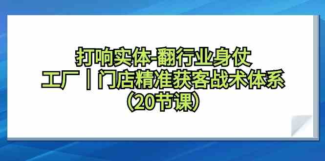 打响实体行业翻身仗，工厂门店精准获客战术体系（20节课）-专享资源网