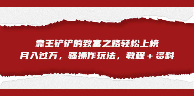 全网首发，靠王铲铲的致富之路轻松上榜，月入过万，骚操作玩法，教程＋资料-专享资源网