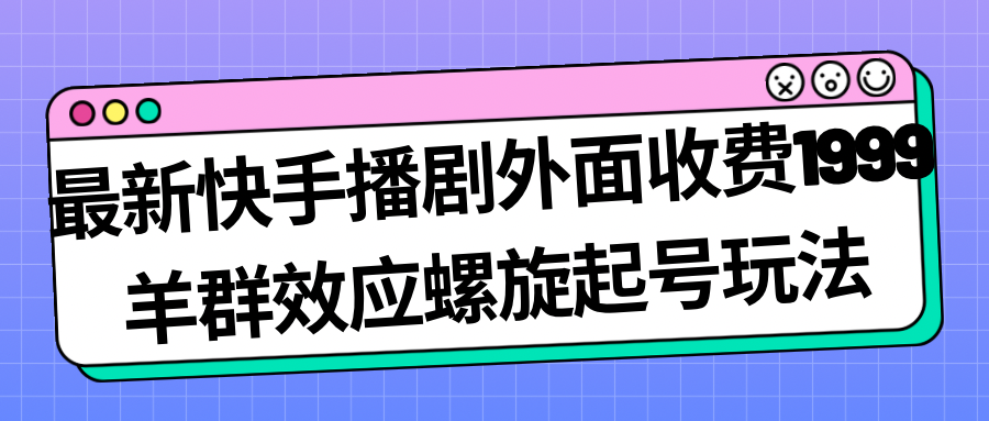 最新快手播剧外面收费1999羊群效应螺旋起号玩法配合流量日入几百完全没问题-专享资源网