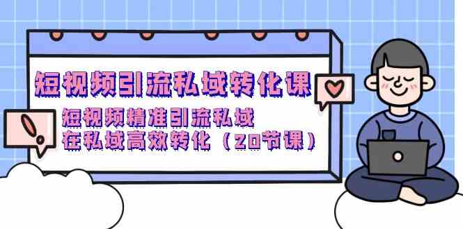 短视频引流私域转化课，短视频精准引流私域，在私域高效转化（20节课）-专享资源网