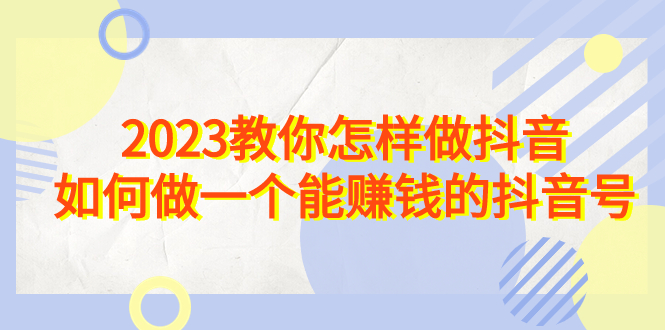 2023教你怎样做抖音，如何做一个能赚钱的抖音号（22节课）-专享资源网