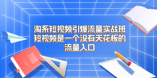 淘系短视频引爆流量实战班，短视频是一个没有天花板的流量入口-专享资源网