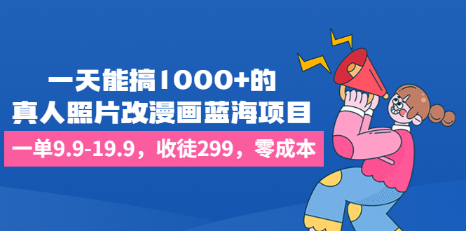 一天能搞1000+的，真人照片改漫画蓝海项目，一单9.9-19.9，收徒299，零成本-专享资源网