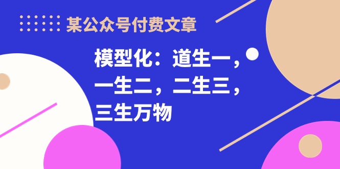 （10265期）某公众号付费文章《模型化：道生一，一生二，二生三，三生万物！》-专享资源网