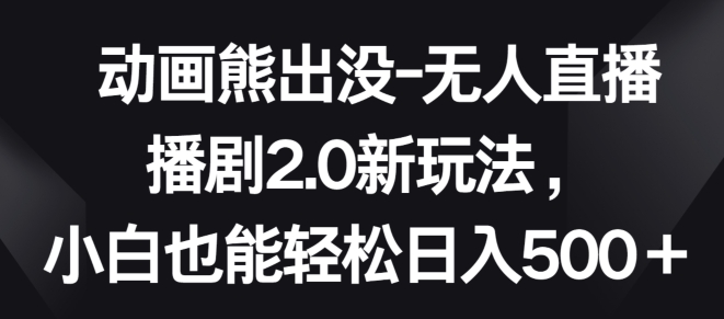 动画熊出没-无人直播播剧2.0新玩法，小白也能轻松日入500+-专享资源网