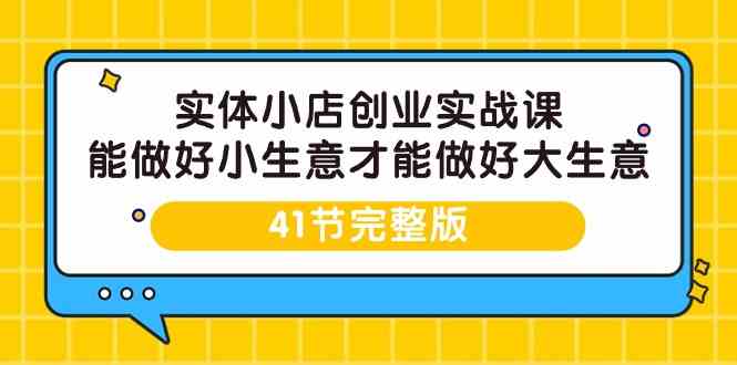 实体小店创业实战课，能做好小生意才能做好大生意-41节完整版-专享资源网