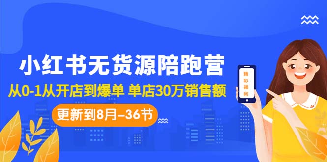 小红书无货源陪跑营：从0-1从开店到爆单 单店30万销售额（更至8月-36节课）-专享资源网