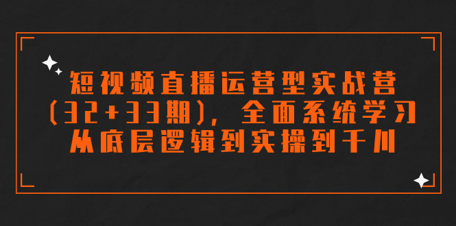 短视频直播运营型实战营(32+33期)，全面系统学习，从底层逻辑到实操到千川-专享资源网