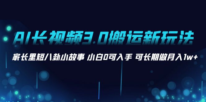 AI长视频3.0搬运新玩法 家长里短八卦小故事 小白0可入手 可长期做月入1w+-专享资源网