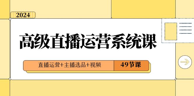 2024高级直播·运营系统课，直播运营+主播选品+视频（49节课）-专享资源网