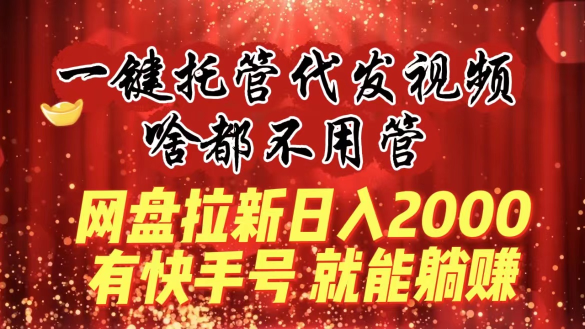 一键托管代发视频，啥都不用管，网盘拉新日入2000+，有快手号就能躺赚-专享资源网